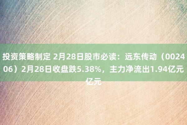 投资策略制定 2月28日股市必读：远东传动（002406）2月28日收盘跌5.38%，主力净流出1.