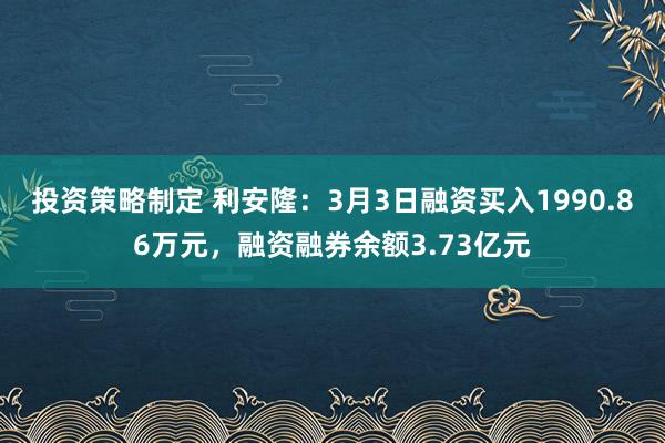 投资策略制定 利安隆：3月3日融资买入1990.86万元，融资融券余额3.73亿元