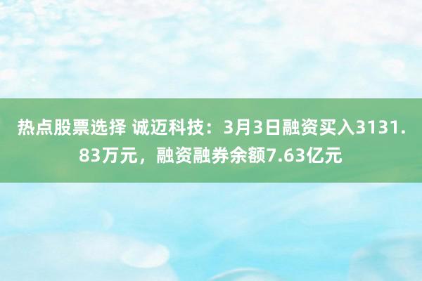 热点股票选择 诚迈科技：3月3日融资买入3131.83万元，融资融券余额7.63亿元