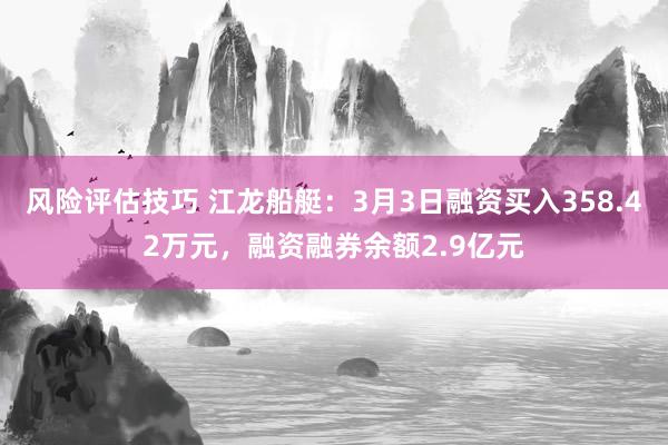 风险评估技巧 江龙船艇：3月3日融资买入358.42万元，融资融券余额2.9亿元