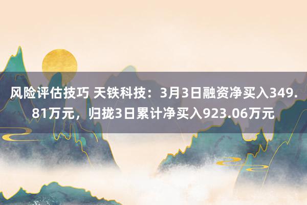 风险评估技巧 天铁科技：3月3日融资净买入349.81万元，归拢3日累计净买入923.06万元