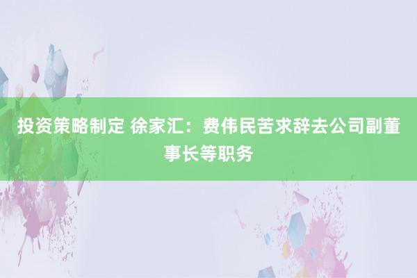 投资策略制定 徐家汇：费伟民苦求辞去公司副董事长等职务