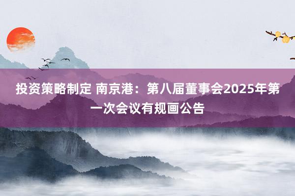 投资策略制定 南京港：第八届董事会2025年第一次会议有规画公告