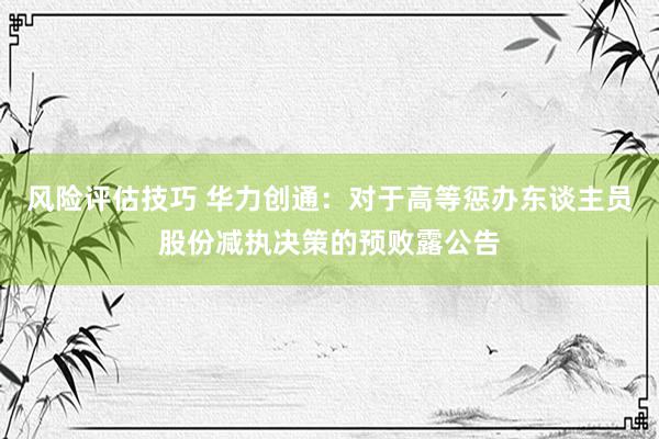 风险评估技巧 华力创通：对于高等惩办东谈主员股份减执决策的预败露公告