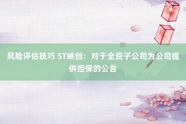 风险评估技巧 ST峡创：对于全资子公司为公司提供担保的公告