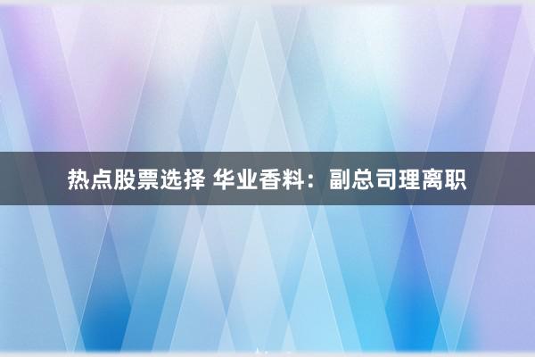 热点股票选择 华业香料：副总司理离职