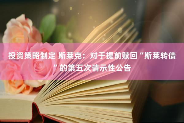 投资策略制定 斯莱克：对于提前赎回“斯莱转债”的第五次请示性公告