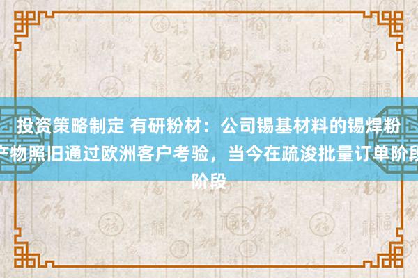 投资策略制定 有研粉材：公司锡基材料的锡焊粉产物照旧通过欧洲客户考验，当今在疏浚批量订单阶段