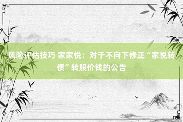 风险评估技巧 家家悦：对于不向下修正“家悦转债”转股价钱的公告