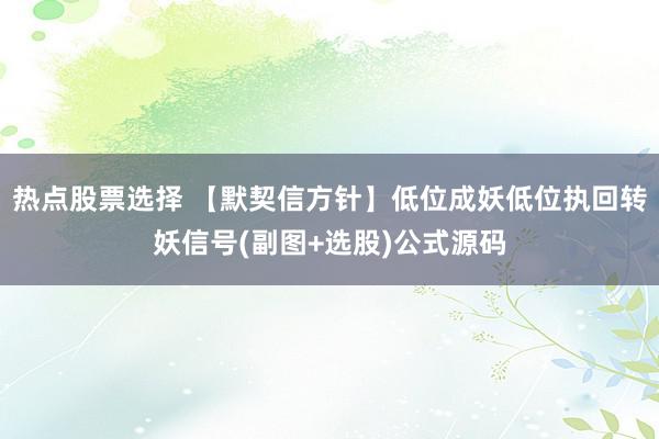 热点股票选择 【默契信方针】低位成妖低位执回转妖信号(副图+选股)公式源码