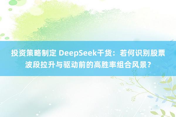 投资策略制定 DeepSeek干货：若何识别股票波段拉升与驱动前的高胜率组合风景？