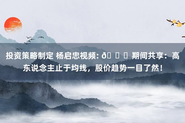 投资策略制定 杨启忠视频: 📈期间共享：高东说念主止于均线，股价趋势一目了然！