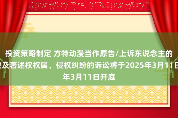 投资策略制定 方特动漫当作原告/上诉东说念主的1起波及著述权权属、侵权纠纷的诉讼将于2025年3月1