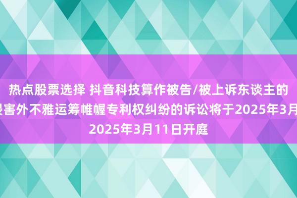 热点股票选择 抖音科技算作被告/被上诉东谈主的3起波及侵害外不雅运筹帷幄专利权纠纷的诉讼将于2025