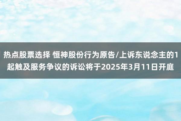 热点股票选择 恒神股份行为原告/上诉东说念主的1起触及服务争议的诉讼将于2025年3月11日开庭