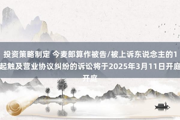 投资策略制定 今麦郎算作被告/被上诉东说念主的1起触及营业协议纠纷的诉讼将于2025年3月11日开庭