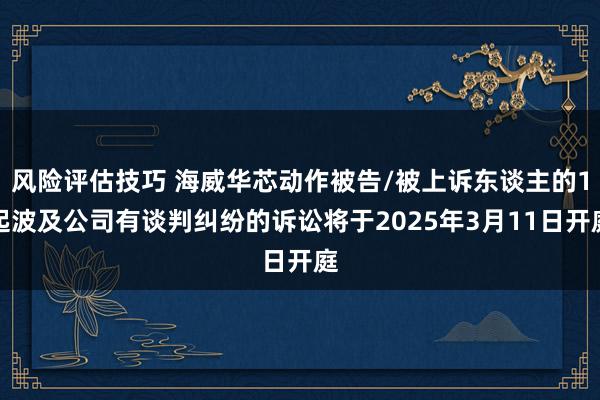 风险评估技巧 海威华芯动作被告/被上诉东谈主的1起波及公司有谈判纠纷的诉讼将于2025年3月11日开