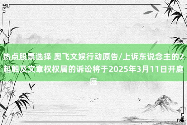 热点股票选择 奥飞文娱行动原告/上诉东说念主的2起触及文章权权属的诉讼将于2025年3月11日开庭