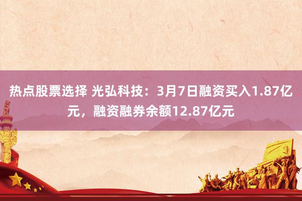 热点股票选择 光弘科技：3月7日融资买入1.87亿元，融资融券余额12.87亿元