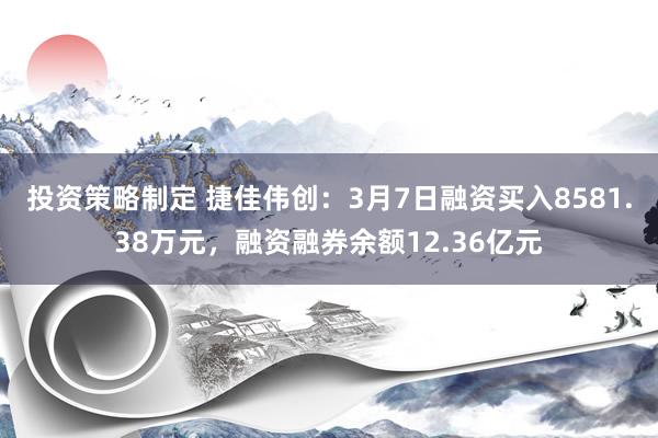 投资策略制定 捷佳伟创：3月7日融资买入8581.38万元，融资融券余额12.36亿元