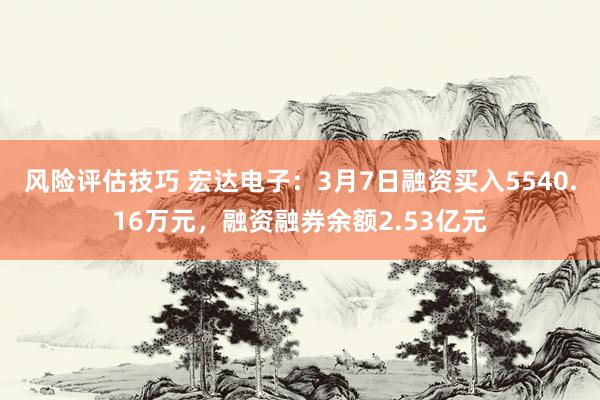 风险评估技巧 宏达电子：3月7日融资买入5540.16万元，融资融券余额2.53亿元