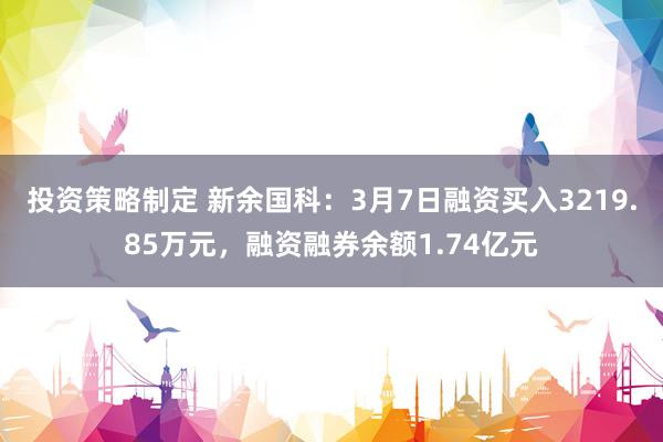 投资策略制定 新余国科：3月7日融资买入3219.85万元，融资融券余额1.74亿元