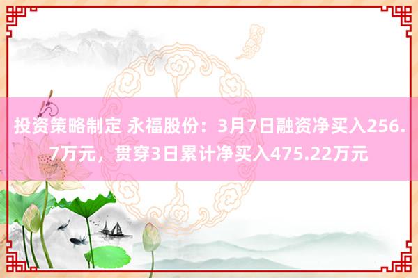 投资策略制定 永福股份：3月7日融资净买入256.7万元，贯穿3日累计净买入475.22万元