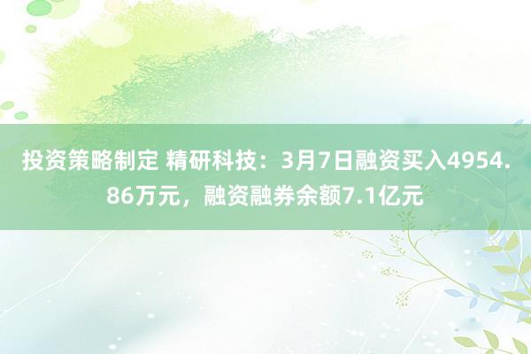 投资策略制定 精研科技：3月7日融资买入4954.86万元，融资融券余额7.1亿元