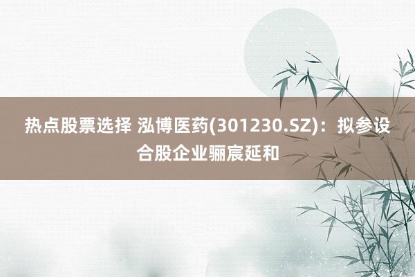 热点股票选择 泓博医药(301230.SZ)：拟参设合股企业骊宸延和