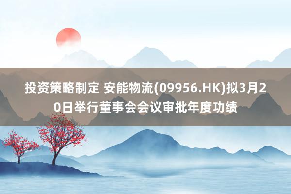 投资策略制定 安能物流(09956.HK)拟3月20日举行董事会会议审批年度功绩