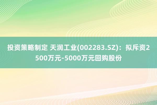 投资策略制定 天润工业(002283.SZ)：拟斥资2500万元-5000万元回购股份