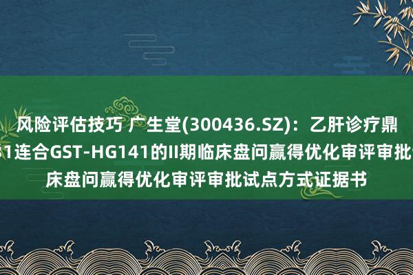 风险评估技巧 广生堂(300436.SZ)：乙肝诊疗鼎新药GST-HG131连合GST-HG141的