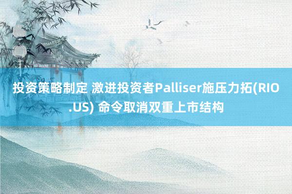 投资策略制定 激进投资者Palliser施压力拓(RIO.US) 命令取消双重上市结构