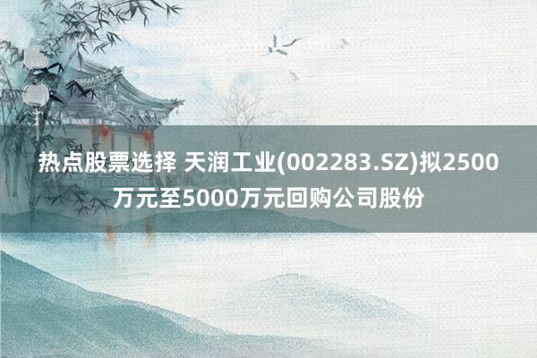 热点股票选择 天润工业(002283.SZ)拟2500万元至5000万元回购公司股份