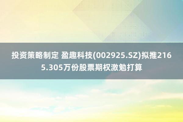 投资策略制定 盈趣科技(002925.SZ)拟推2165.305万份股票期权激勉打算