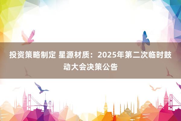 投资策略制定 星源材质：2025年第二次临时鼓动大会决策公告