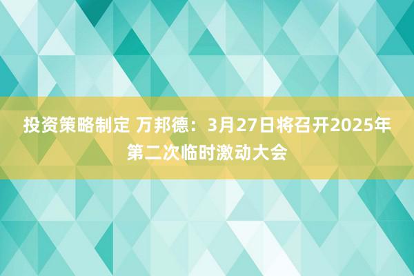 投资策略制定 万邦德：3月27日将召开2025年第二次临时激动大会