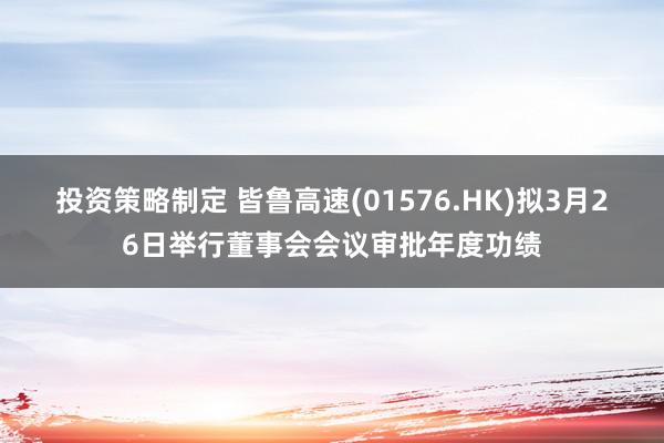 投资策略制定 皆鲁高速(01576.HK)拟3月26日举行董事会会议审批年度功绩