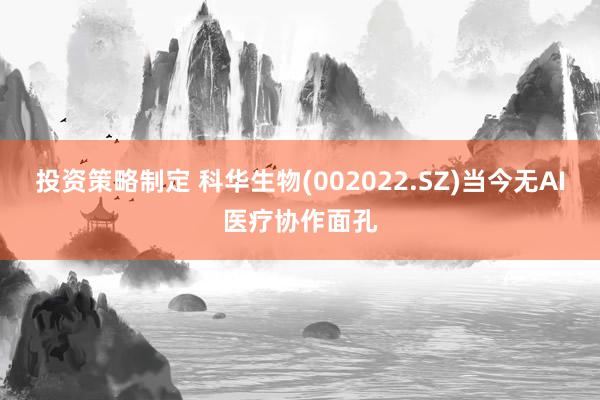 投资策略制定 科华生物(002022.SZ)当今无AI医疗协作面孔