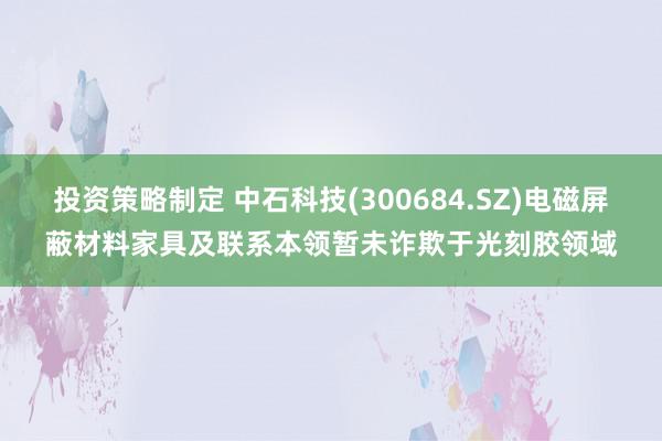 投资策略制定 中石科技(300684.SZ)电磁屏蔽材料家具及联系本领暂未诈欺于光刻胶领域