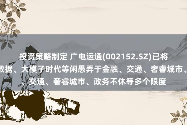 投资策略制定 广电运通(002152.SZ)已将东说念主工智能、大数据、大模子时代等闲愚弄于金融、交