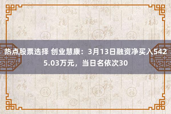 热点股票选择 创业慧康：3月13日融资净买入5425.03万元，当日名依次30