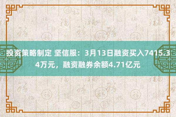 投资策略制定 坚信服：3月13日融资买入7415.34万元，融资融券余额4.71亿元