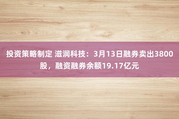 投资策略制定 滋润科技：3月13日融券卖出3800股，融资融券余额19.17亿元