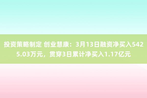 投资策略制定 创业慧康：3月13日融资净买入5425.03万元，贯穿3日累计净买入1.17亿元