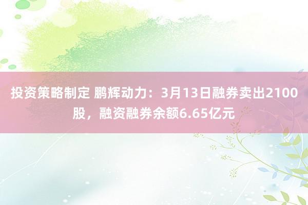 投资策略制定 鹏辉动力：3月13日融券卖出2100股，融资融券余额6.65亿元