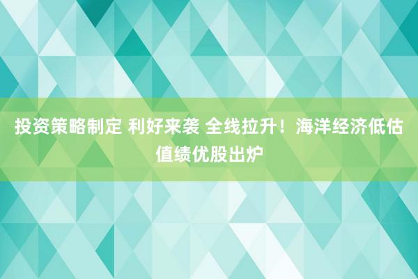 投资策略制定 利好来袭 全线拉升！海洋经济低估值绩优股出炉