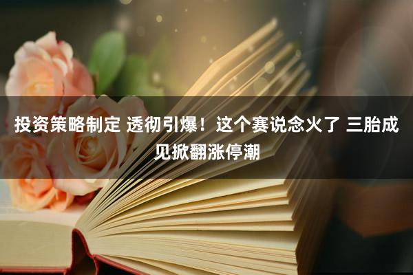 投资策略制定 透彻引爆！这个赛说念火了 三胎成见掀翻涨停潮