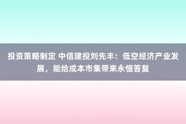 投资策略制定 中信建投刘先丰：低空经济产业发展，能给成本市集带来永恒答复