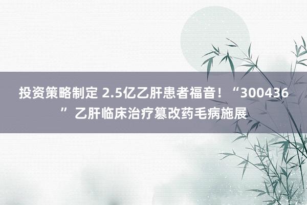 投资策略制定 2.5亿乙肝患者福音！“300436” 乙肝临床治疗篡改药毛病施展